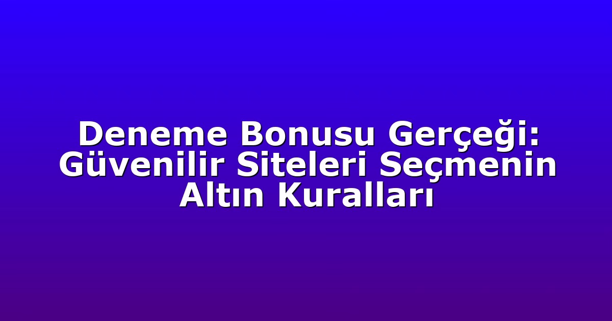 Deneme Bonusu Gerçeği: Güvenilir Siteleri Seçmenin Altın Kuralları